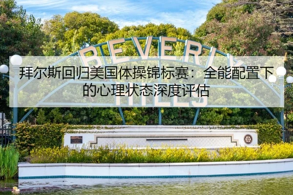 拜尔斯回归美国体操锦标赛：全能配置下的心理状态深度评估