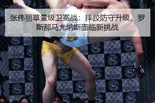 张伟丽草量级卫冕战：摔跤防守升级，罗斯那马尤纳斯面临新挑战