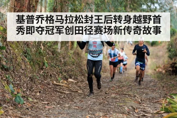 基普乔格马拉松封王后转身越野首秀即夺冠军创田径赛场新传奇故事