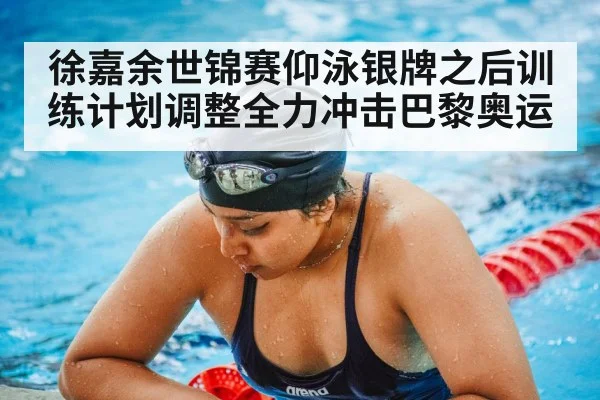 徐嘉余世锦赛仰泳银牌之后训练计划调整全力冲击巴黎奥运