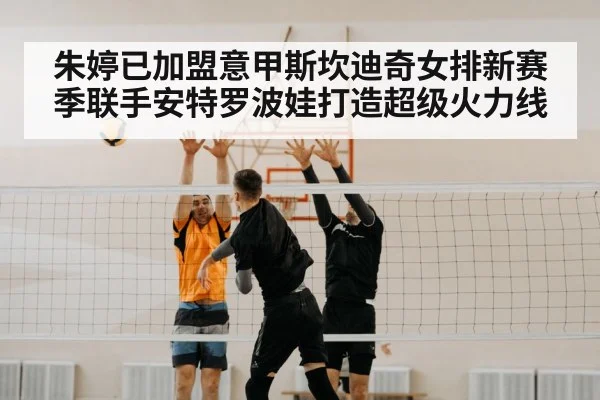朱婷已加盟意甲斯坎迪奇女排新赛季联手安特罗波娃打造超级火力线