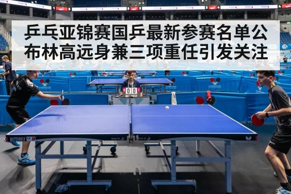 乒乓亚锦赛国乒最新参赛名单公布林高远身兼三项重任引发关注