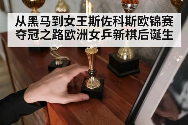 从黑马到女王斯佐科斯欧锦赛夺冠之路欧洲女乒新棋后诞生
