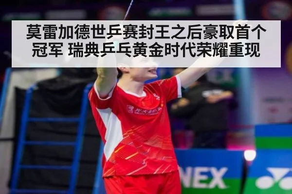莫雷加德世乒赛封王之后豪取首个冠军 瑞典乒乓黄金时代荣耀重现