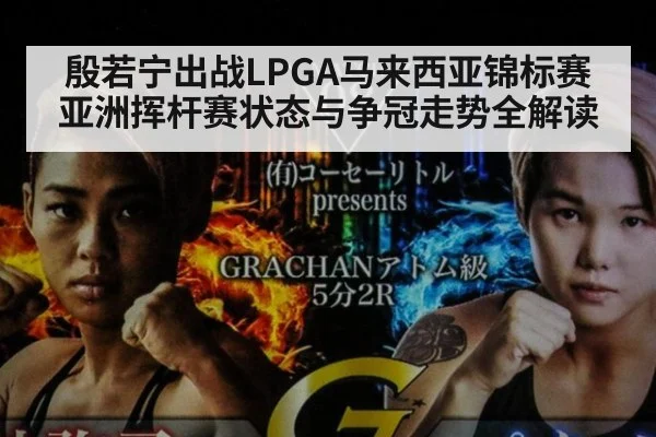 殷若宁出战LPGA马来西亚锦标赛 亚洲挥杆赛状态与争冠走势全解读