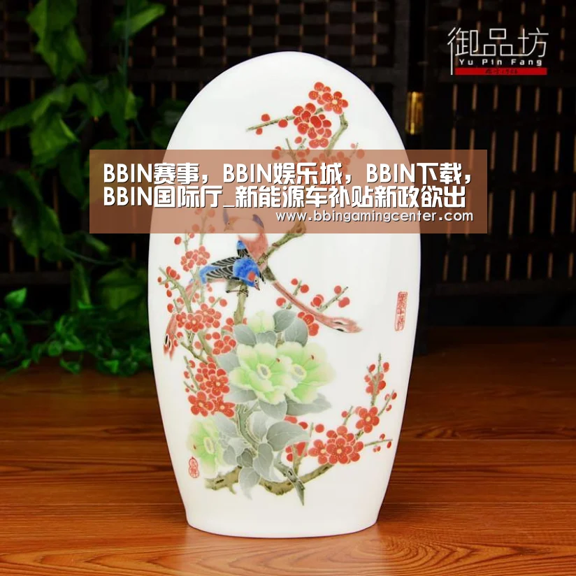 BBIN赛事，BBIN娱乐城，BBIN下载，BBIN国际厅_新能源车补贴新政欲出骗补者或被取消资质